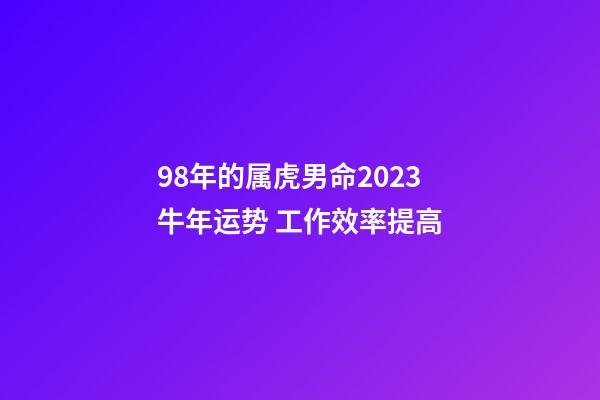 98年的属虎男命2023牛年运势 工作效率提高